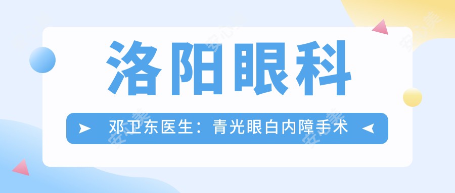 洛阳眼科邓卫东医生:青光眼白内障手术痛感低、恢复较快的实力派医生