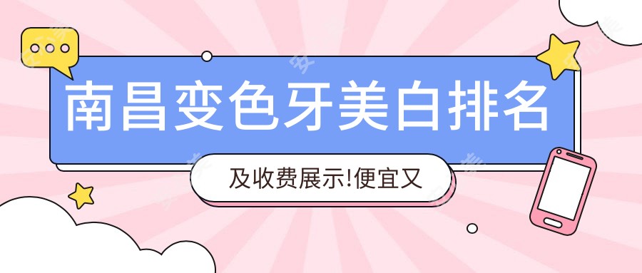 南昌变色牙美白排名及收费展示!便宜又好的医院是那家呢？