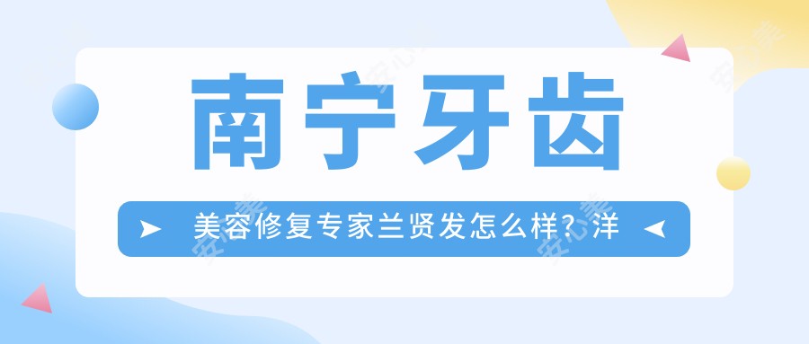 南宁牙齿美容修复医生兰贤发怎么样?洋紫荆口腔技术大牛推荐!