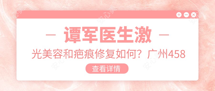 谭军医生激光美容和疤痕修复如何?广州458医院擅长眼鼻整形与面部年轻化