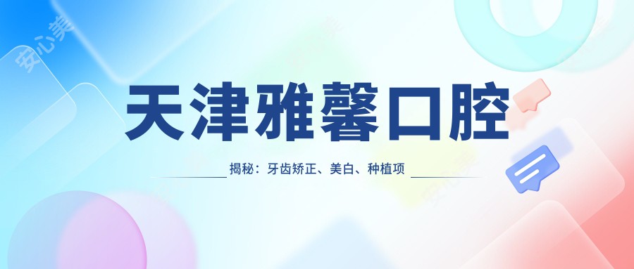 天津雅馨口腔揭秘:牙齿矫正、美白、种植项目价格全攻略