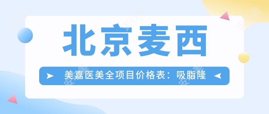 北京麦西美嘉医美全项目价格表:吸脂隆鼻丰臀2800+起,详询