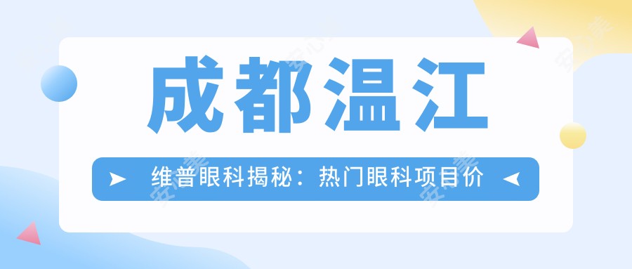 成都温江维普眼科揭秘:热门眼科项目价格大公开,近视激光&白内障手术等你来挑!