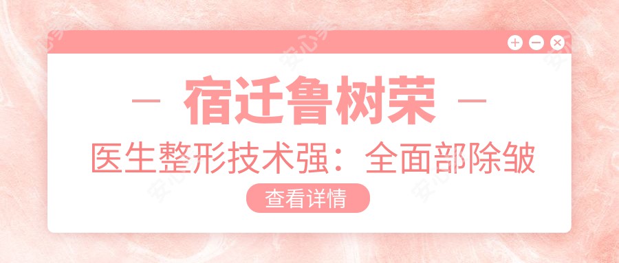 宿迁鲁树荣医生整形技术强:多面部除皱隆胸吸脂实例丰富获多项认证