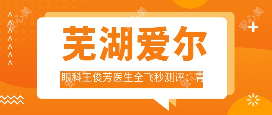 芜湖爱尔眼科王俊芳医生全飞秒测评:青少年近视防控技术好,手术恢复较快疗效稳