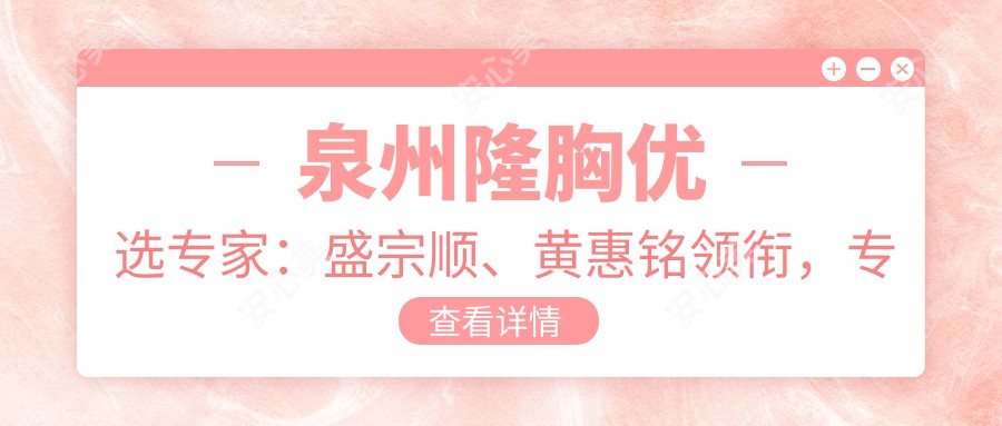 泉州隆胸优选医生:盛宗顺、黄惠铭领衔,专注动感丰胸技术