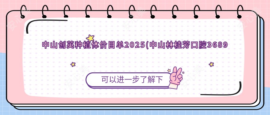 中山创英种植体价目单2025(中山林桂芳口腔3689元起/中山李思龙口腔4588起)