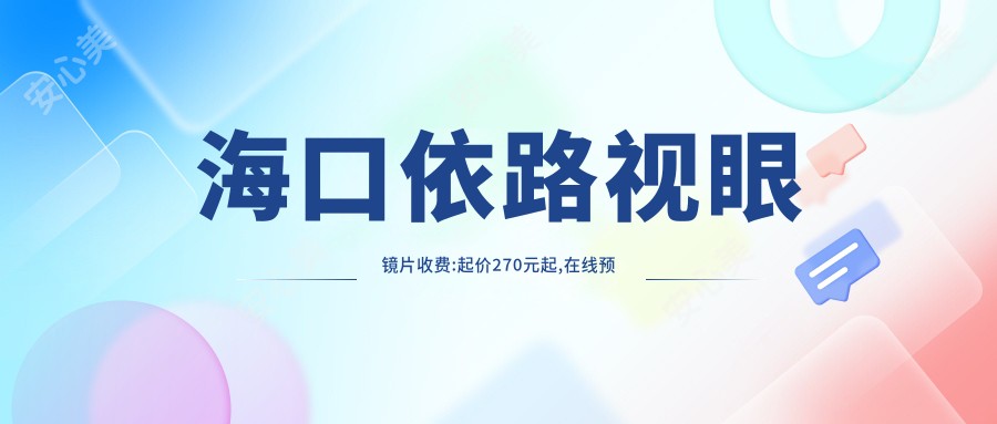 海口依路视眼镜片收费:起价270元起,在线预约医生