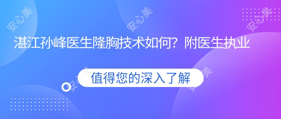 湛江孙峰医生隆胸技术如何?附医生执业信息与实例分享
