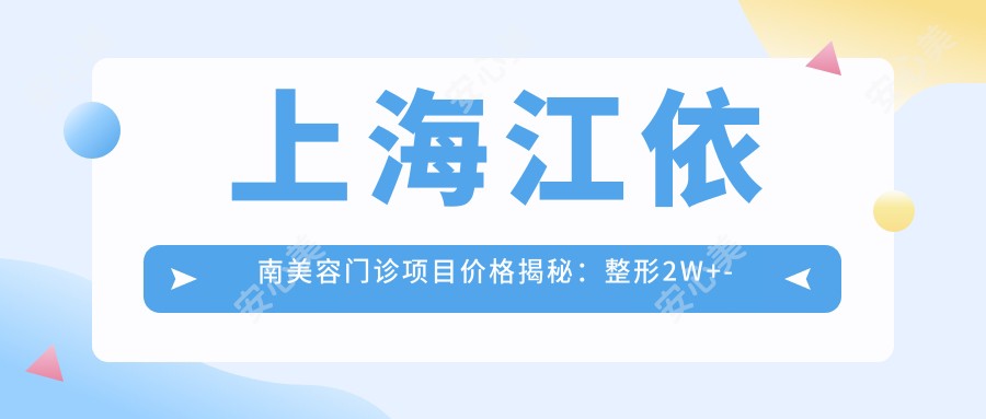 上海江依南美容门诊项目价格揭秘:整形2W+-皮肤管理8K+-微整形5K+