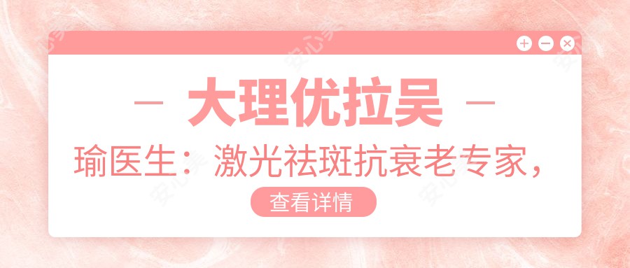 大理优拉吴瑜医生：激光祛斑抗衰老医生，日本美协认证医师亲诊