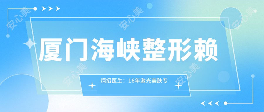 厦门海峡整形赖炳招医生:16年激光美肤医生,专攻微创除皱与复合彩光治疗