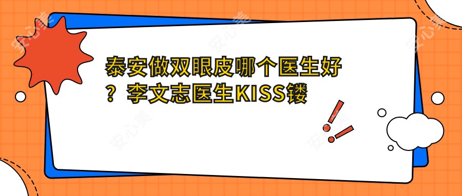 泰安做双眼皮哪个医生好?李文志医生KISS镂雕技术自然,脂肪填充存活率高!附医院预约方式