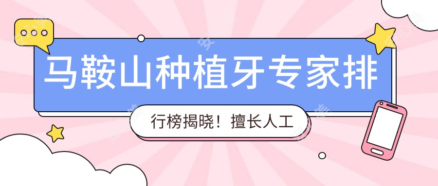 马鞍山种植牙医生排行榜揭晓!擅长人工即刻种植,地址电话全收录!