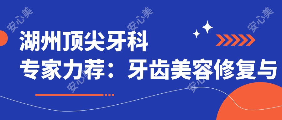湖州水平较高牙科医生力荐:牙齿美容修复与根管治疗,技术精细,口碑优良!