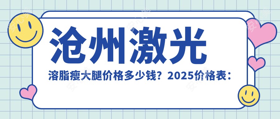 沧州激光溶脂瘦大腿价格多少钱？2025价格表：共振吸脂瘦大腿2.5k元起、大腿吸脂0.5k元起