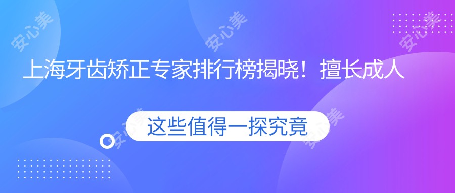 上海牙齿矫正医生排行榜揭晓!擅长成人矫正,技术、价格、地址一网打尽!