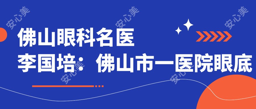 佛山眼科名医李国培:佛山市一医院眼底病诊疗医生