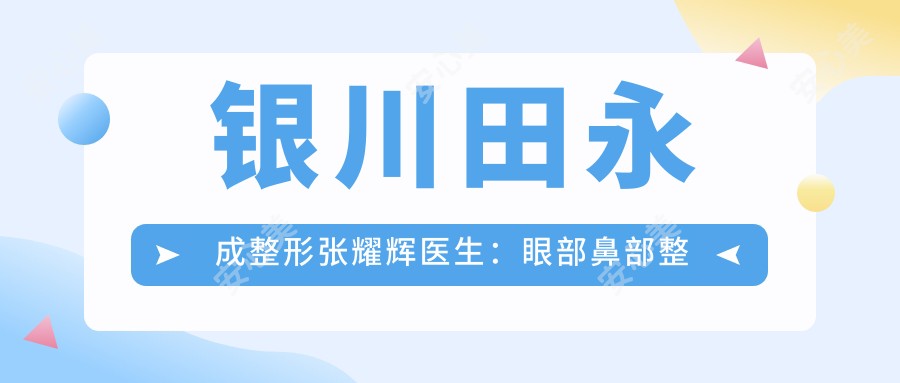 银川田永成整形张耀辉医生:眼部鼻部整形与抗衰除皱医生解析