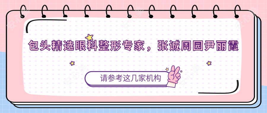 包头精选眼科整形医生,张诚周园尹丽霞打造较美眼部