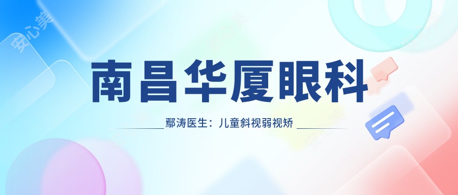 南昌华厦眼科鄢涛医生:儿童斜视弱视矫治与角膜塑形镜验配医生