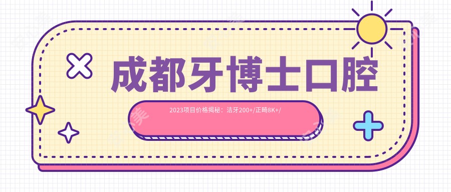 成都牙博士口腔2023项目价格揭秘:洁牙200+/正畸8K+/种植牙1.5W+