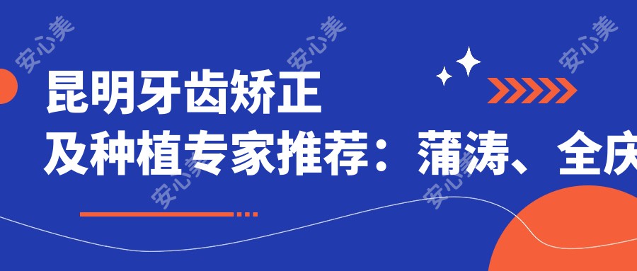 昆明牙齿矫正及种植医生推荐：蒲涛、全庆波、游勤波，擅长隐形矫正及人工种植