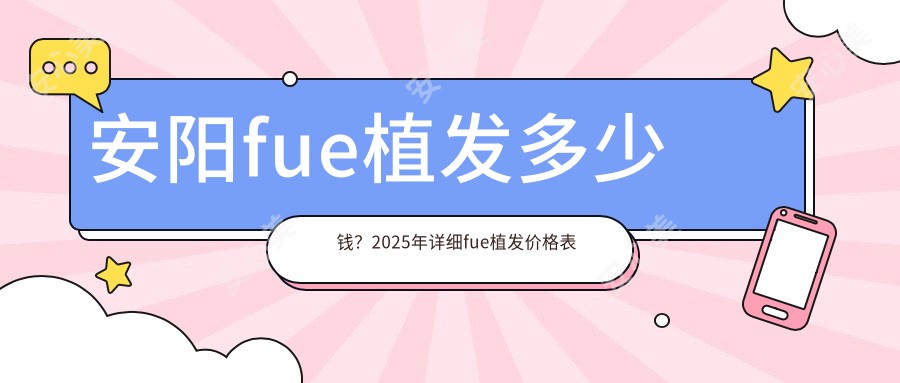 安阳fue植发多少钱?2025年详细fue植发价格表