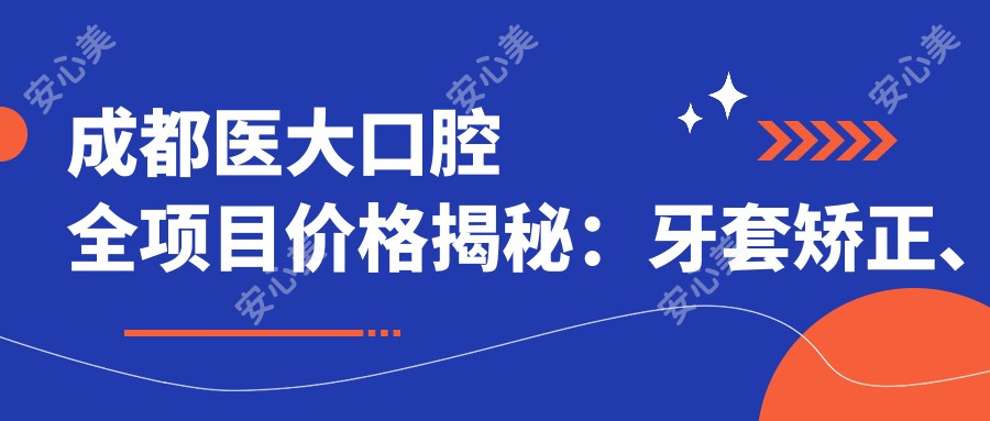 成都医大口腔全项目价格揭秘:牙套矫正、种植牙、美白等费用一目了然