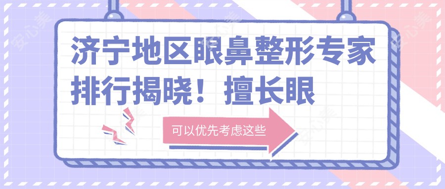 济宁地区眼鼻整形医生排行揭晓!擅长眼部鼻部塑形,医院地址详情一并奉上!