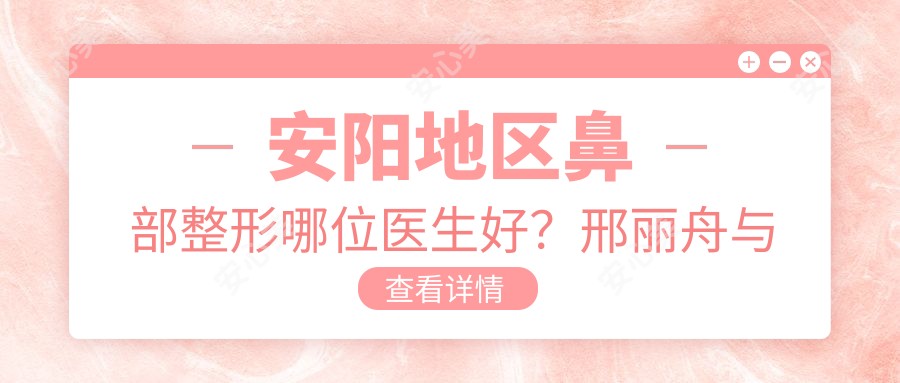 安阳地区鼻部整形哪位医生好？邢丽舟与耿院长备受推崇
