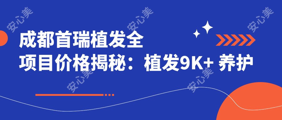 成都首瑞植发全项目价格揭秘：植发9K+ 养护套餐3K+