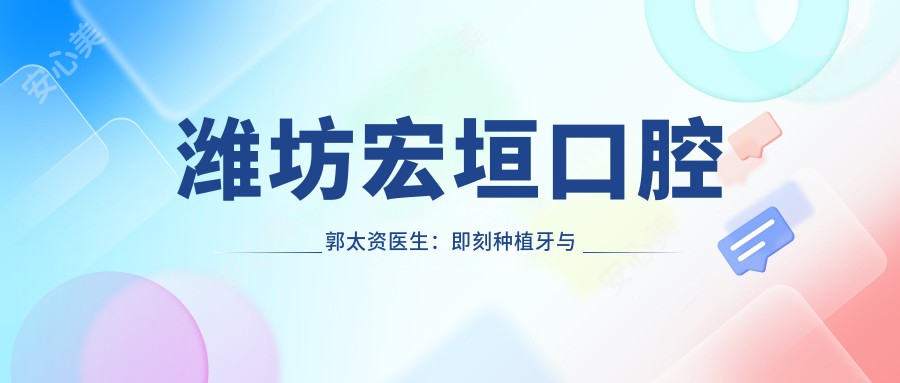 潍坊宏垣口腔郭太资医生:即刻种植牙与智齿拔除医生解析