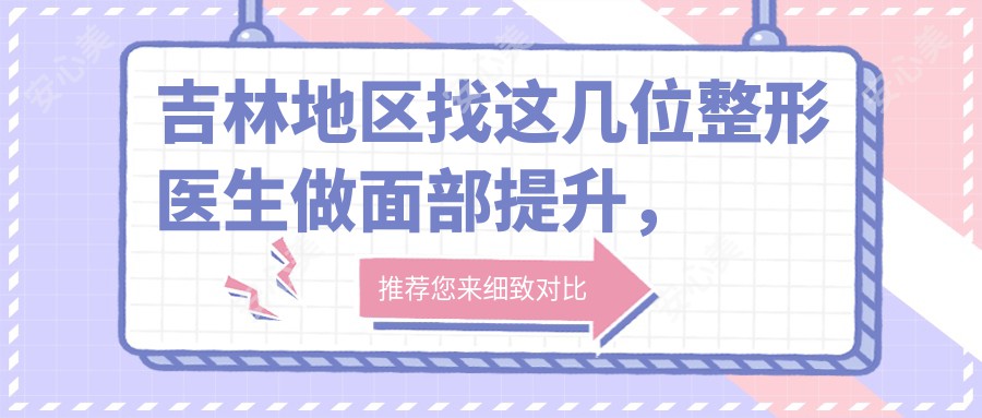 吉林地区找这几位整形医生做面部提升,面容焕然一新