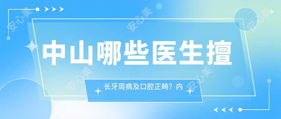 中山哪些医生擅长牙周病及口腔正畸?内附医生推荐名单