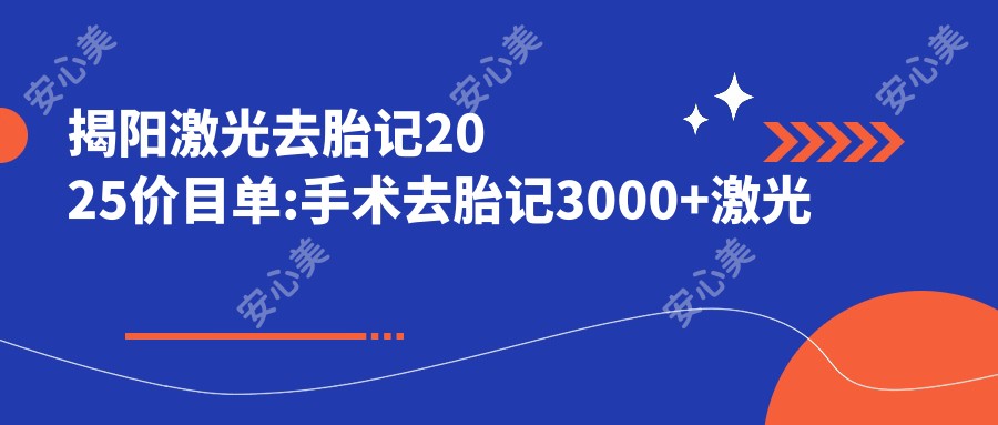 揭阳激光去胎记2025价目单:手术去胎记3000+激光去胎记2000+M22光子嫩肤480+手术去胎记3000+
