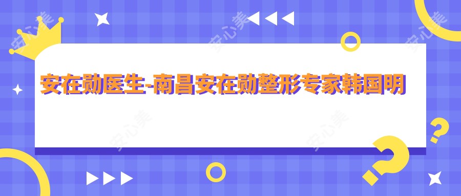 安在勋医生-南昌安在勋整形医生韩国明星御用医师实力认证