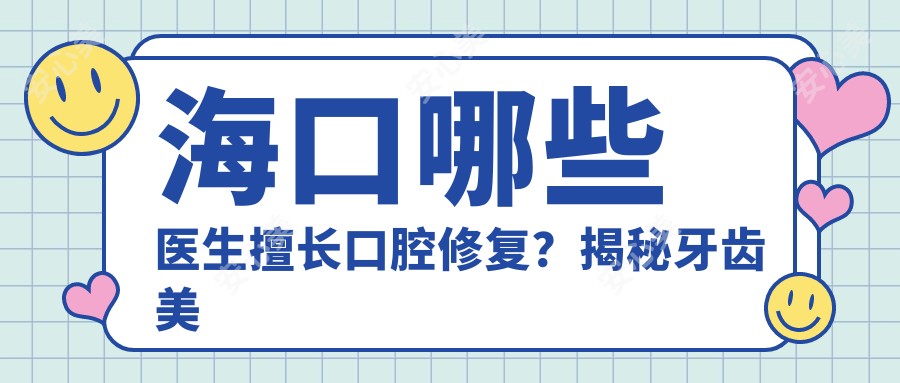 海口哪些医生擅长口腔修复?揭秘牙齿美容正畸种植医生