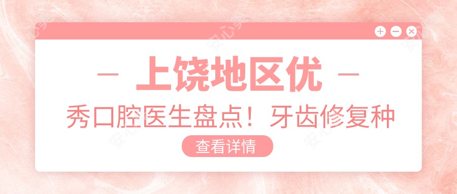 上饶地区突出口腔医生盘点!牙齿修复种植获网友力荐!医生好评如潮!