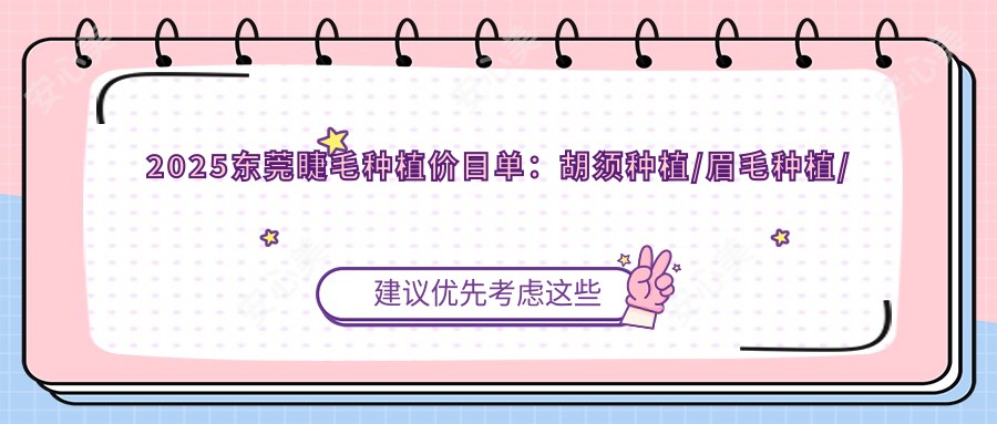 2025东莞睫毛种植价目单:胡须种植/眉毛种植/种植胸毛等睫毛种植价格总览
