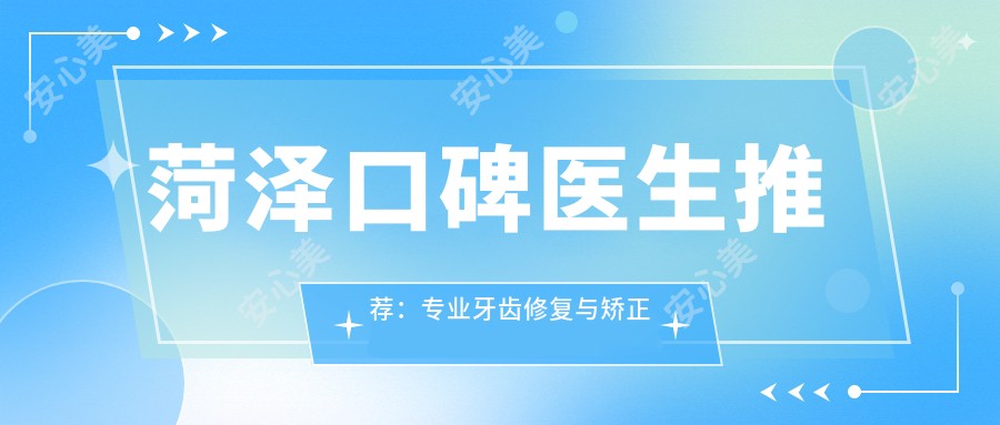 菏泽口碑医生推荐:牙齿修复与矫正医生名单