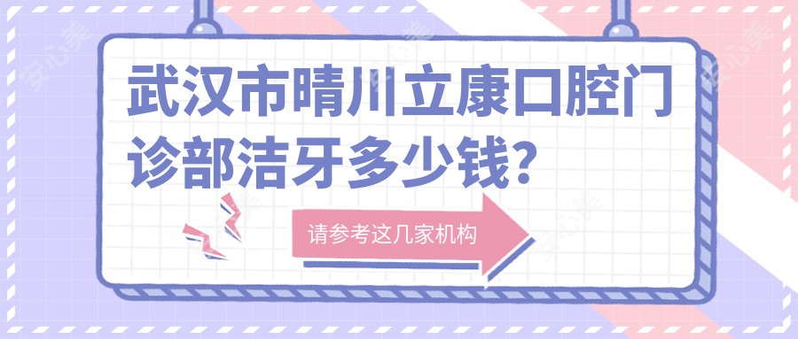 武汉市晴川立康口腔门诊部洁牙多少钱?烤瓷牙3K+ 矫正1W+ 种植牙8K+