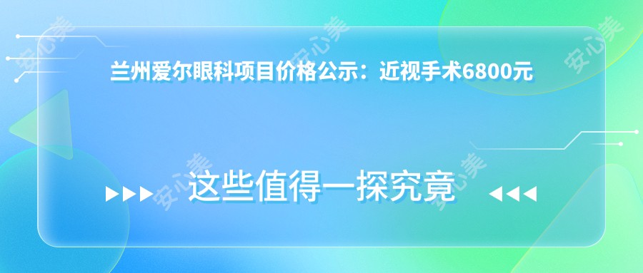 兰州爱尔眼科项目价格公示:近视手术6800元起,详览全项优惠价!