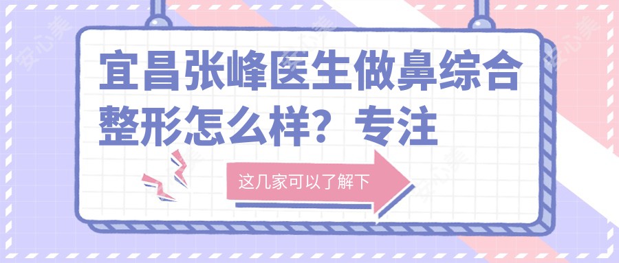宜昌张峰医生做鼻综合整形怎么样?专注鼻部胸部塑形与抗衰老设计