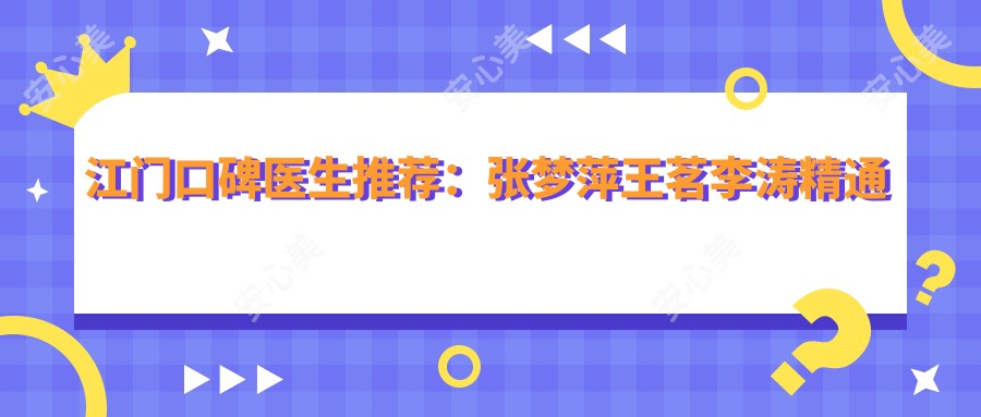 江门口碑医生推荐:张梦萍王茗李涛精通牙齿矫正美容