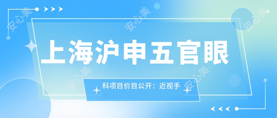 上海沪申五官眼科项目价目公开:近视手术12000+ 眼科检查300元起 实惠详尽