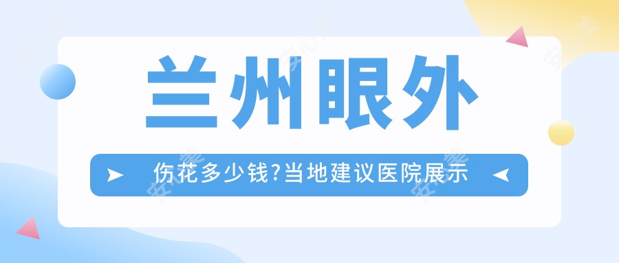 兰州眼外伤花多少钱?当地建议医院展示
