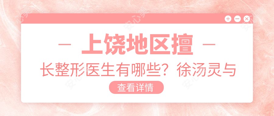 上饶地区擅长整形医生有哪些?徐汤灵与蓝绍梓医生备受推崇