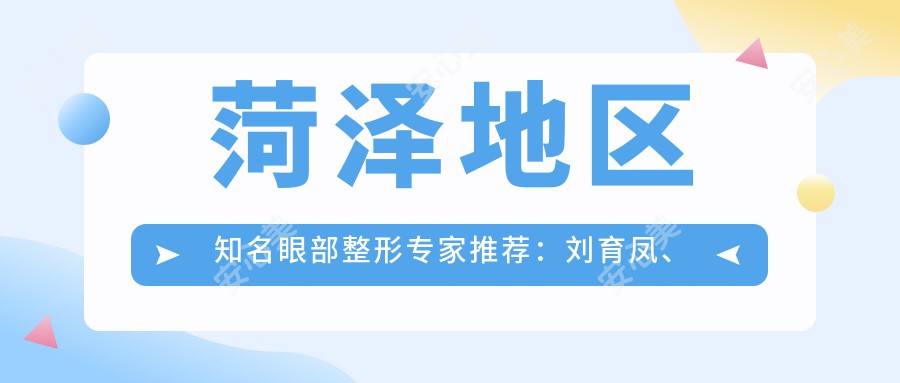 菏泽地区有名眼部整形医生推荐:刘育凤、王小辰医生备受瞩目