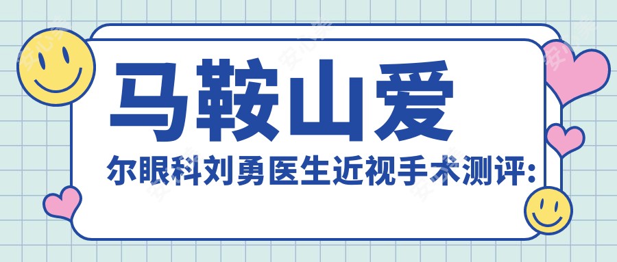 马鞍山爱尔眼科刘勇医生近视手术测评:全飞秒激光稳准安稳,ICL晶体植入恢复较快口碑好